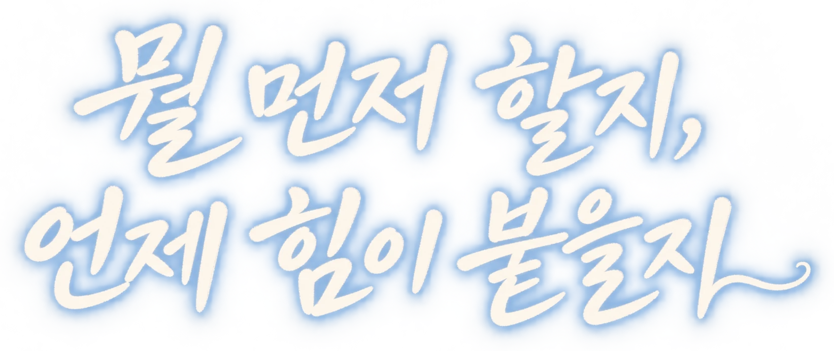뭘 먼저 할지, 언제 힘이 붙을지